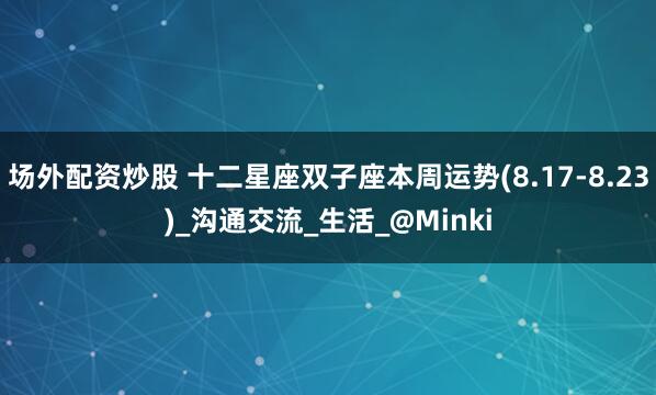 场外配资炒股 十二星座双子座本周运势(8.17-8.23)_沟通交流_生活_@Minki