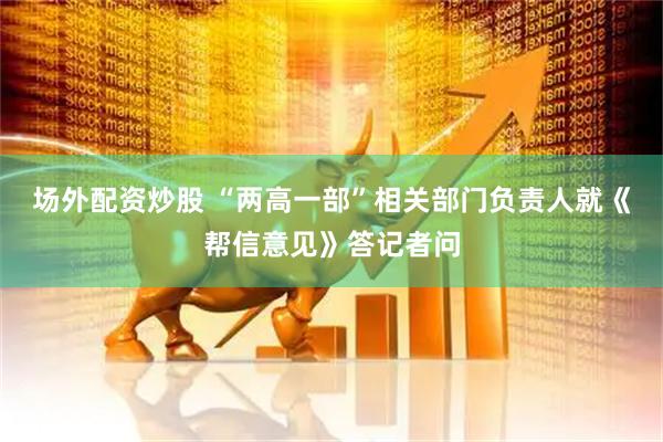 场外配资炒股 “两高一部”相关部门负责人就《帮信意见》答记者问