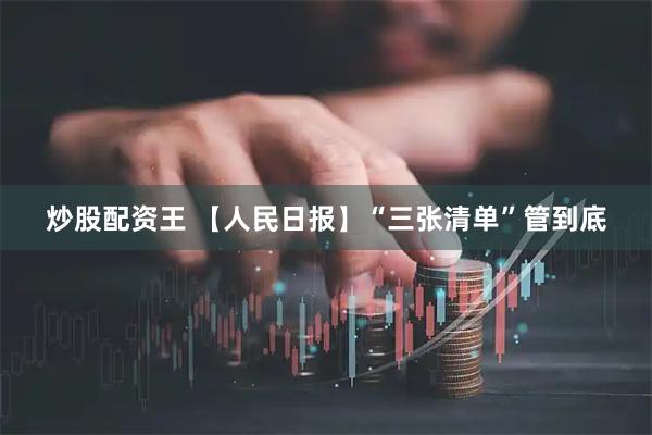 炒股配资王 【人民日报】“三张清单”管到底