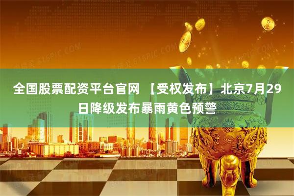 全国股票配资平台官网 【受权发布】北京7月29日降级发布暴雨黄色预警