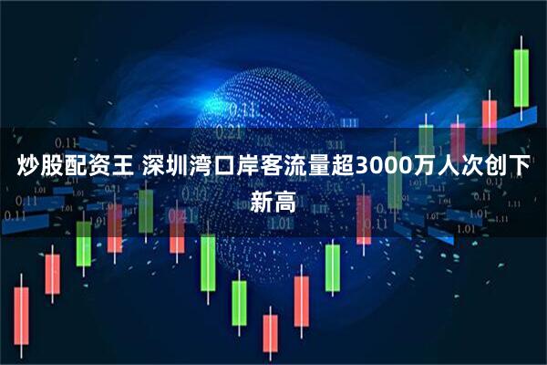 炒股配资王 深圳湾口岸客流量超3000万人次创下新高