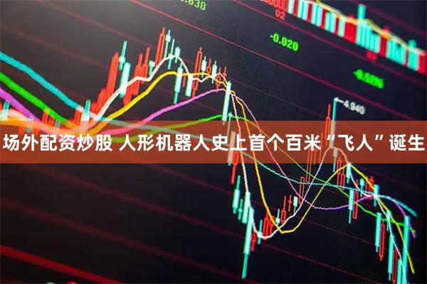 场外配资炒股 人形机器人史上首个百米“飞人”诞生