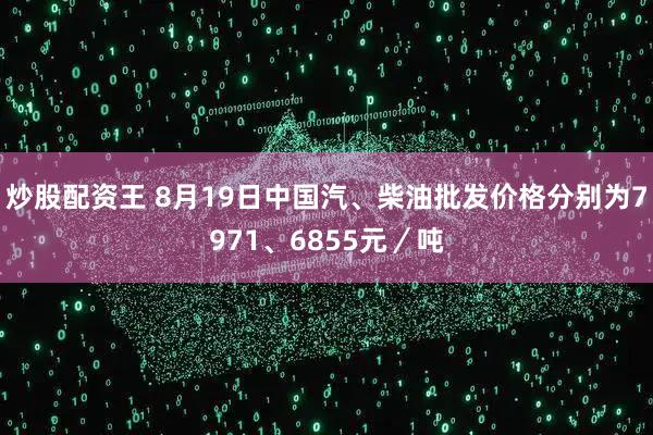 炒股配资王 8月19日中国汽、柴油批发价格分别为7971、6855元／吨