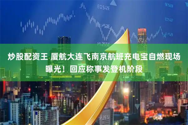 炒股配资王 厦航大连飞南京航班充电宝自燃现场曝光！回应称事发登机阶段