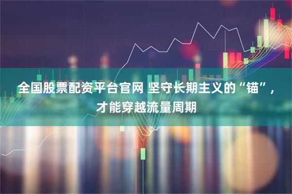 全国股票配资平台官网 坚守长期主义的“锚”，才能穿越流量周期