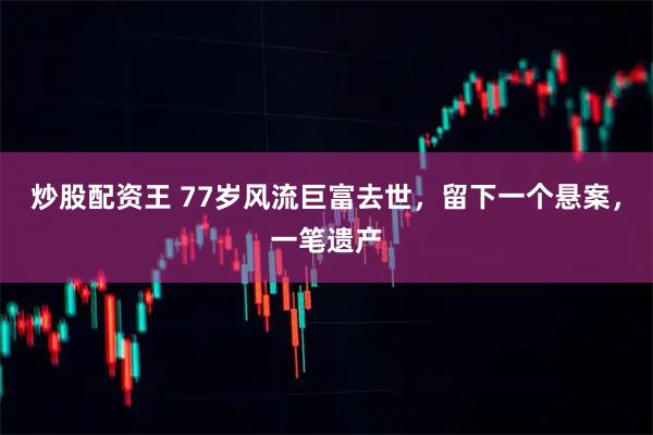 炒股配资王 77岁风流巨富去世，留下一个悬案，一笔遗产