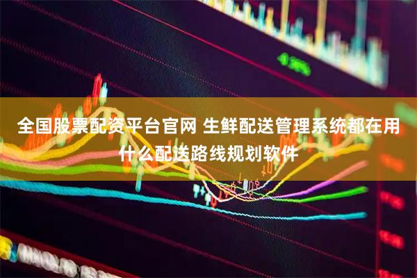 全国股票配资平台官网 生鲜配送管理系统都在用什么配送路线规划软件