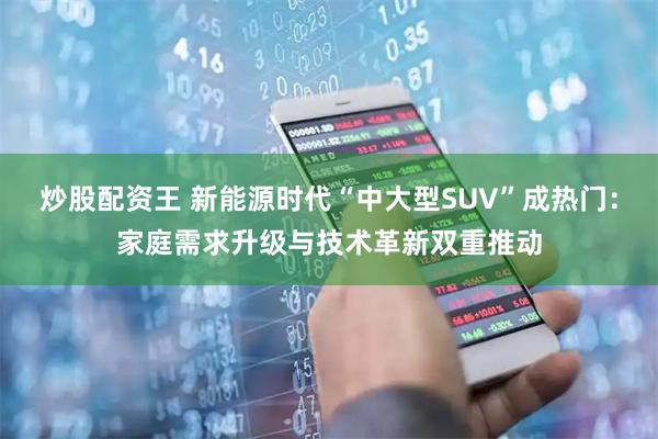 炒股配资王 新能源时代“中大型SUV”成热门：家庭需求升级与技术革新双重推动