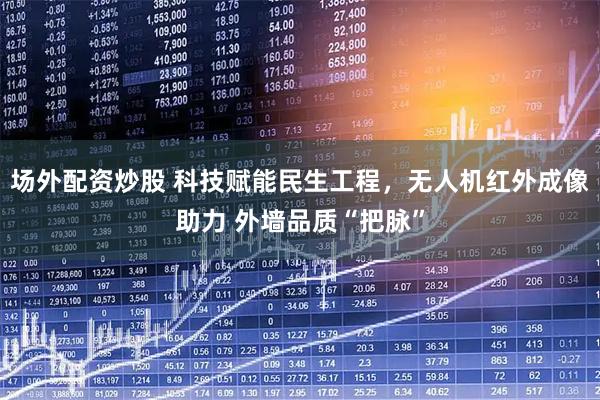 场外配资炒股 科技赋能民生工程，无人机红外成像助力 外墙品质“把脉”