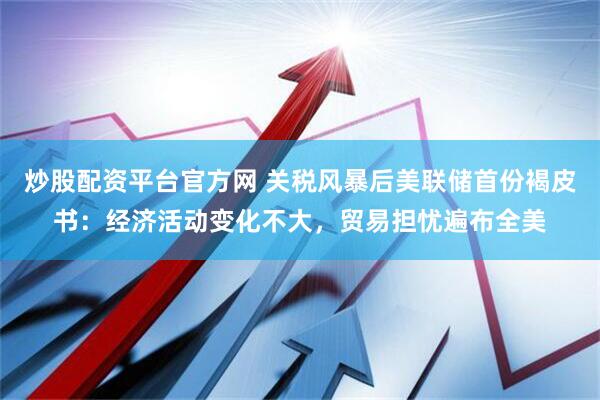 炒股配资平台官方网 关税风暴后美联储首份褐皮书：经济活动变化不大，贸易担忧遍布全美