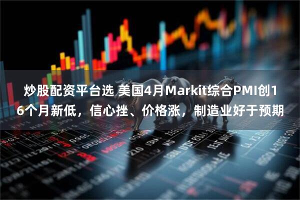 炒股配资平台选 美国4月Markit综合PMI创16个月新低，信心挫、价格涨，制造业好于预期