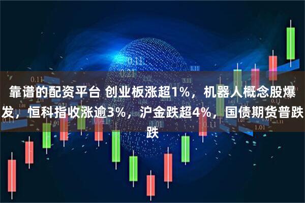 靠谱的配资平台 创业板涨超1%，机器人概念股爆发，恒科指收涨逾3%，沪金跌超4%，国债期货普跌