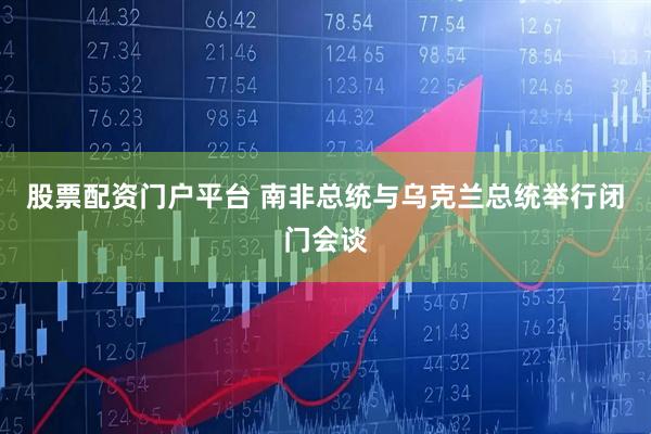 股票配资门户平台 南非总统与乌克兰总统举行闭门会谈