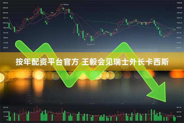 按年配资平台官方 王毅会见瑞士外长卡西斯