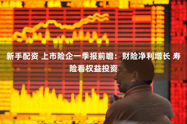 新手配资 上市险企一季报前瞻：财险净利增长 寿险看权益投资