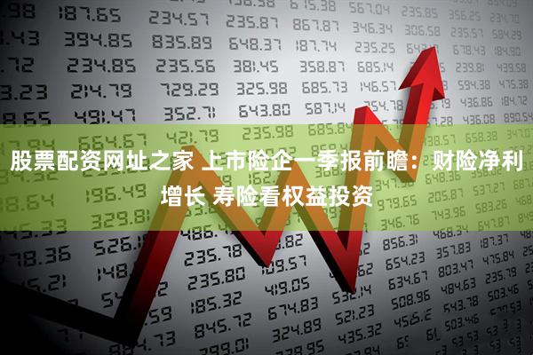 股票配资网址之家 上市险企一季报前瞻：财险净利增长 寿险看权益投资