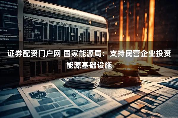 证券配资门户网 国家能源局：支持民营企业投资能源基础设施