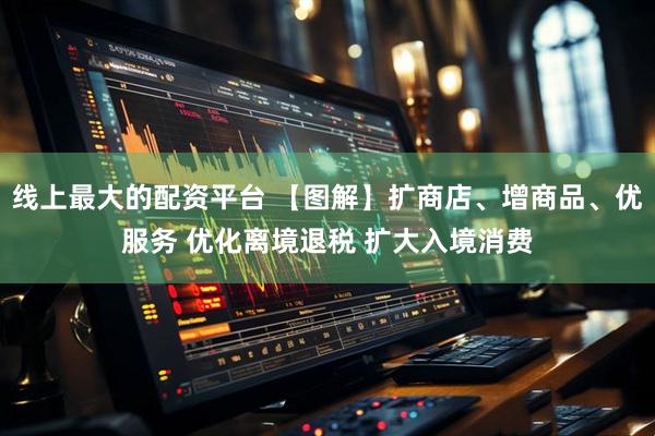 线上最大的配资平台 【图解】扩商店、增商品、优服务 优化离境退税 扩大入境消费