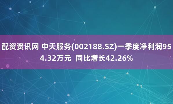 配资资讯网 中天服务(002188.SZ)一季度净利润954.32万元  同比增长42.26%