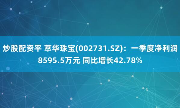 炒股配资平 萃华珠宝(002731.SZ)：一季度净利润8595.5万元 同比增长42.78%