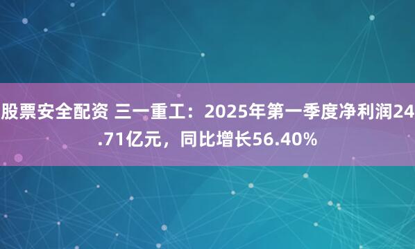 股票安全配资 三一重工：2025年第一季度净利润24.71亿元，同比增长56.40%