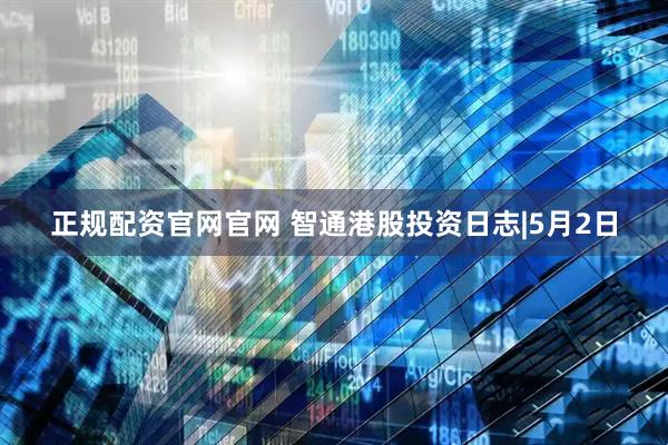 正规配资官网官网 智通港股投资日志|5月2日