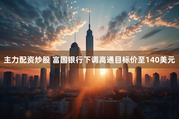 主力配资炒股 富国银行下调高通目标价至140美元
