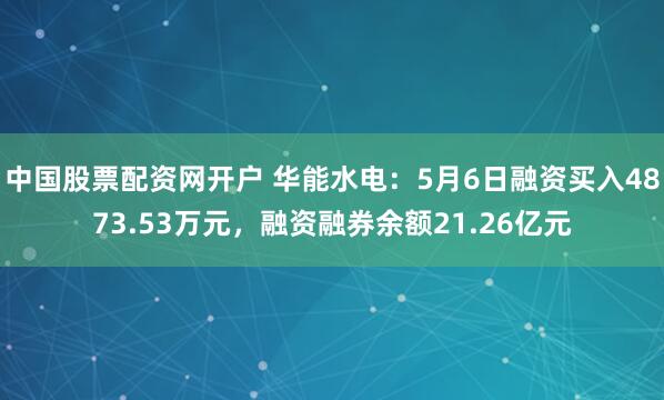 中国股票配资网开户 华能水电：5月6日融资买入4873.53万元，融资融券余额21.26亿元