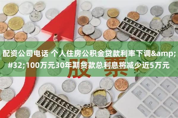配资公司电话 个人住房公积金贷款利率下调&#32;100万元30年期贷款总利息将减少近5万元