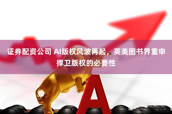 证券配资公司 AI版权风波再起，英美图书界重申捍卫版权的必要性