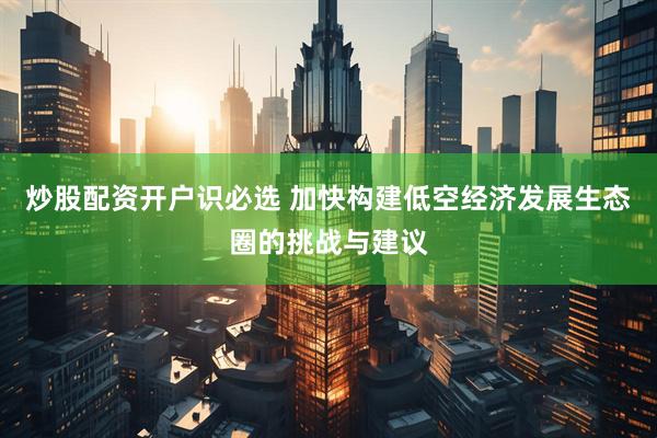 炒股配资开户识必选 加快构建低空经济发展生态圈的挑战与建议