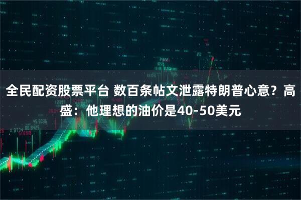 全民配资股票平台 数百条帖文泄露特朗普心意？高盛：他理想的油价是40-50美元