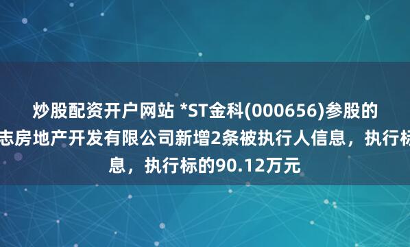 炒股配资开户网站 *ST金科(000656)参股的重庆市金科骏志房地产开发有限公司新增2条被执行人信息，执行标的90.12万元