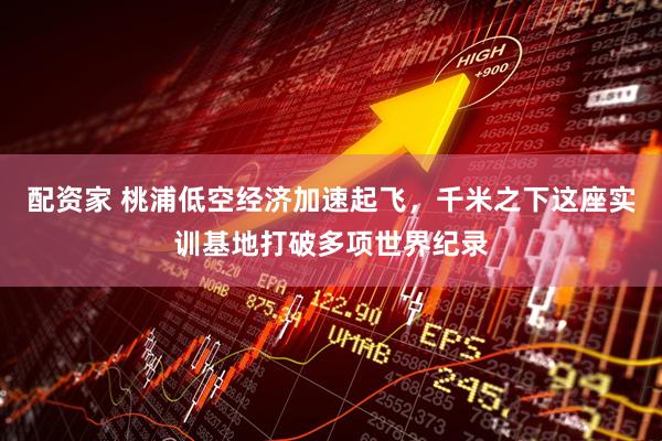 配资家 桃浦低空经济加速起飞，千米之下这座实训基地打破多项世界纪录