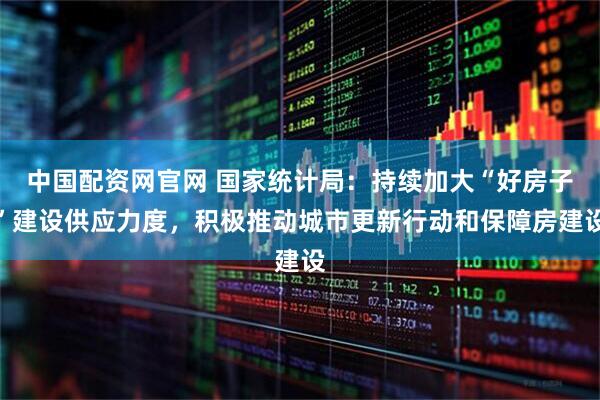 中国配资网官网 国家统计局：持续加大“好房子”建设供应力度，积极推动城市更新行动和保障房建设