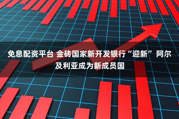 免息配资平台 金砖国家新开发银行“迎新” 阿尔及利亚成为新成员国