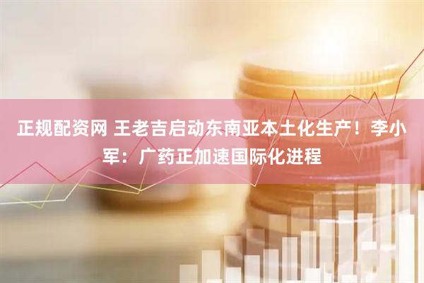 正规配资网 王老吉启动东南亚本土化生产！李小军：广药正加速国际化进程
