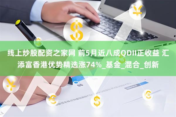 线上炒股配资之家网 前5月近八成QDII正收益 汇添富香港优势精选涨74%_基金_混合_创新