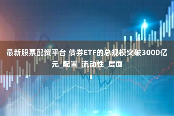 最新股票配资平台 债券ETF的总规模突破3000亿元_配置_流动性_层面