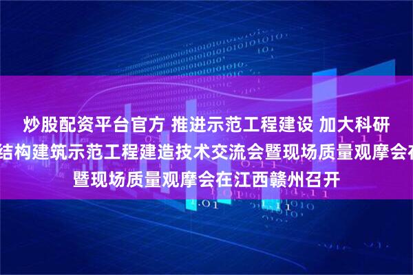 炒股配资平台官方 推进示范工程建设 加大科研成果应用——钢结构建筑示范工程建造技术交流会暨现场质量观摩会在江西赣州召开