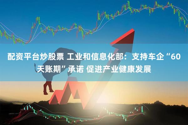 配资平台炒股票 工业和信息化部：支持车企“60天账期”承诺 促进产业健康发展