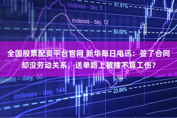 全国股票配资平台官网 新华每日电讯：签了合同却没劳动关系，送单路上被撞不算工伤？