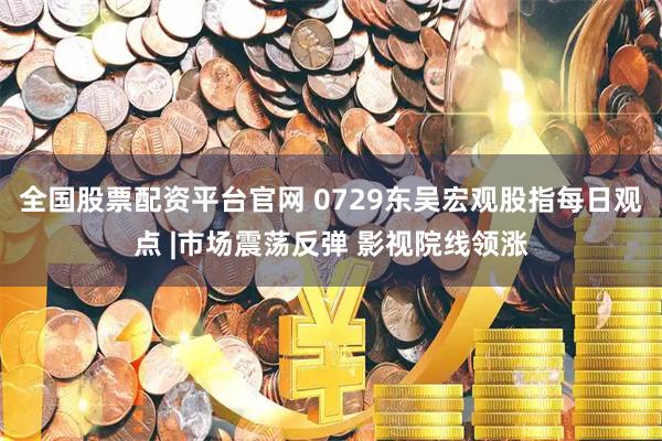全国股票配资平台官网 0729东吴宏观股指每日观点 |市场震荡反弹 影视院线领涨