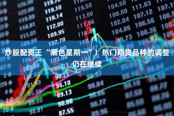 炒股配资王 “黑色星期一”！热门期货品种的调整仍在继续