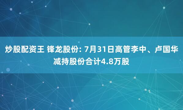 炒股配资王 锋龙股份: 7月31日高管李中、卢国华减持股份合计4.8万股