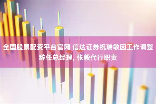 全国股票配资平台官网 信达证券祝瑞敏因工作调整辞任总经理, 张毅代行职责