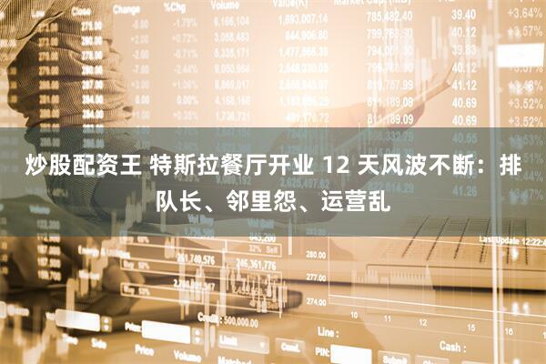 炒股配资王 特斯拉餐厅开业 12 天风波不断：排队长、邻里怨、运营乱