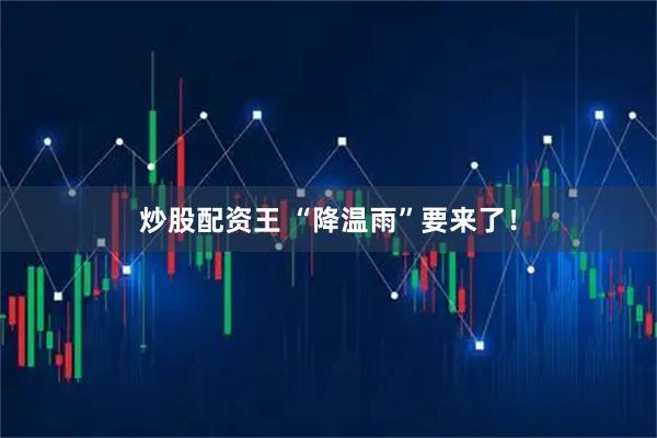 炒股配资王 “降温雨”要来了！