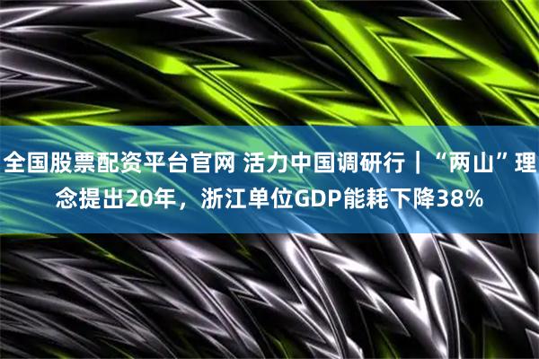 全国股票配资平台官网 活力中国调研行｜“两山”理念提出20年，浙江单位GDP能耗下降38%