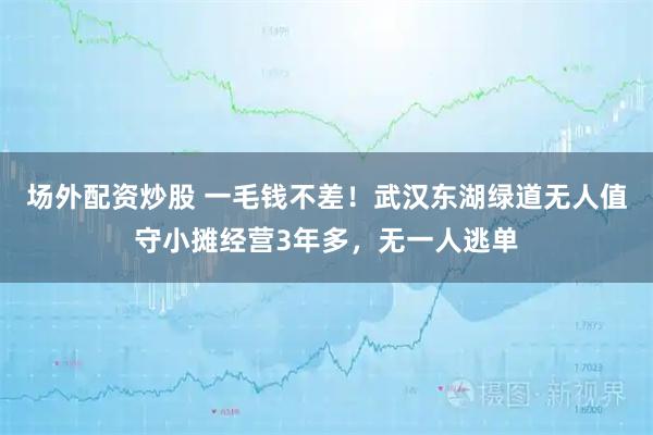 场外配资炒股 一毛钱不差！武汉东湖绿道无人值守小摊经营3年多，无一人逃单